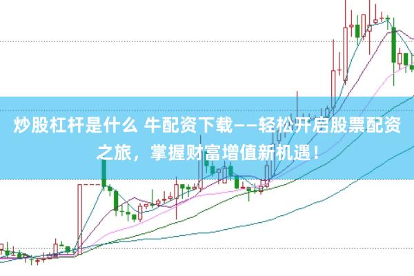 炒股杠杆是什么 牛配资下载——轻松开启股票配资之旅，掌握财富增值新机遇！