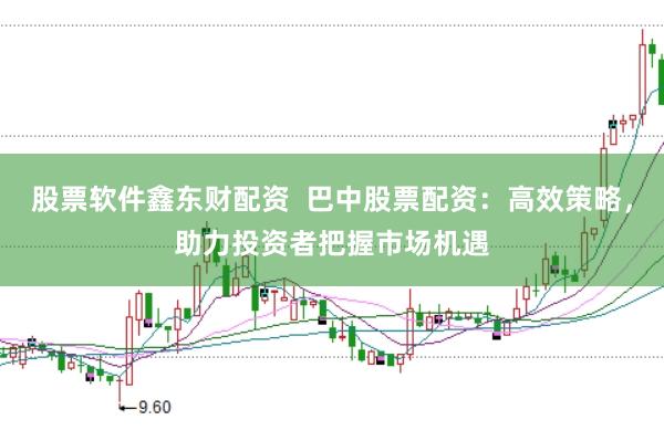 股票软件鑫东财配资  巴中股票配资：高效策略，助力投资者把握市场机遇