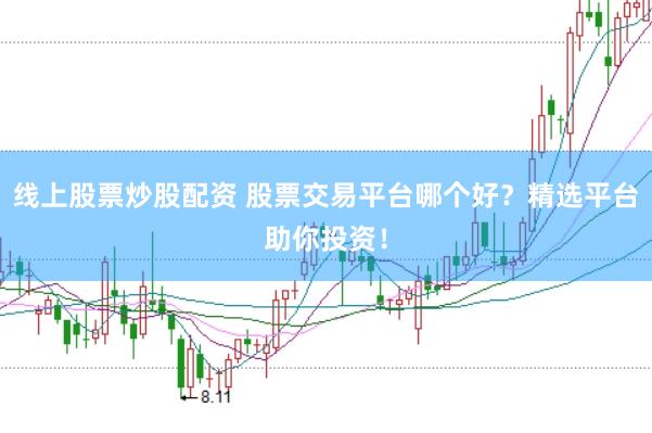 线上股票炒股配资 股票交易平台哪个好？精选平台助你投资！