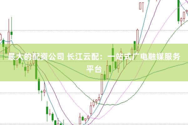 最大的配资公司 长江云配：一站式广电融媒服务平台