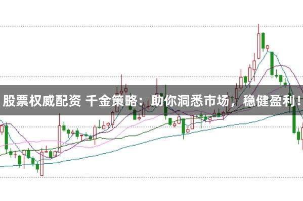 股票权威配资 千金策略：助你洞悉市场，稳健盈利！