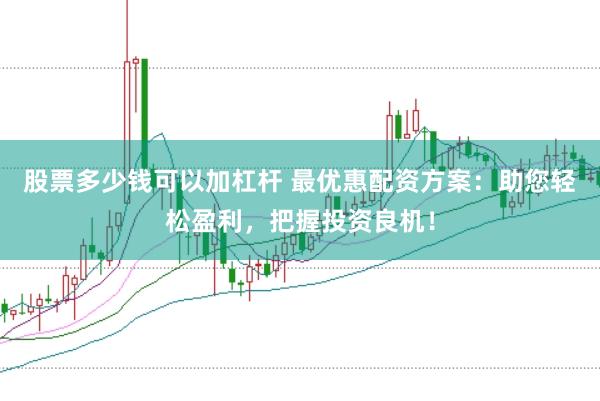 股票多少钱可以加杠杆 最优惠配资方案：助您轻松盈利，把握投资良机！