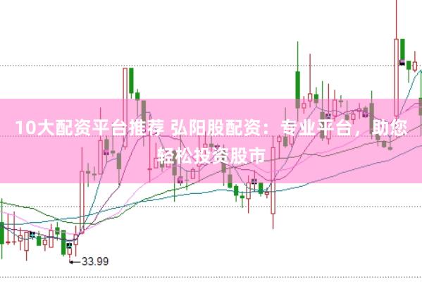 10大配资平台推荐 弘阳股配资：专业平台，助您轻松投资股市