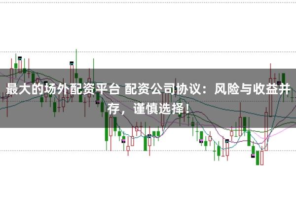 最大的场外配资平台 配资公司协议:风险与收益并存,谨慎选择!