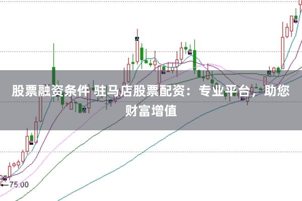 股票融资条件 驻马店股票配资：专业平台，助您财富增值