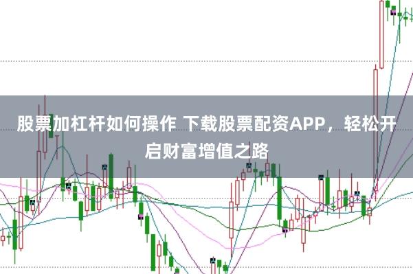 股票加杠杆如何操作 下载股票配资APP,轻松开启财富增值之路