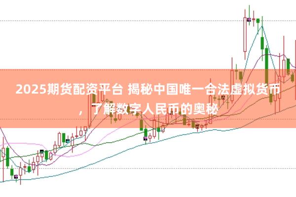 2025期货配资平台 揭秘中国唯一合法虚拟货币，了解数字人民币的奥秘